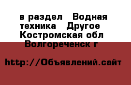  в раздел : Водная техника » Другое . Костромская обл.,Волгореченск г.